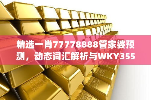 精選一肖77778888管家婆預(yù)測(cè)，動(dòng)態(tài)詞匯解析與WKY355.25改制版解讀