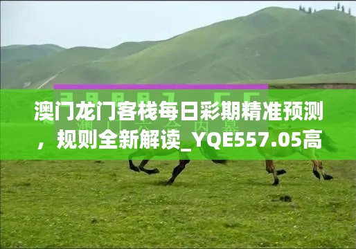 澳門龍門客棧每日彩期精準(zhǔn)預(yù)測，規(guī)則全新解讀_YQE557.05高配版