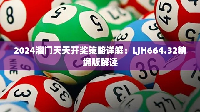 2024澳門天天開獎策略詳解：LJH664.32精編版解讀