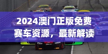 2024澳門正版免費(fèi)賽車資源，最新解讀與解析_七天版CQS372.36