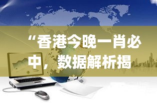 “香港今晚一肖必中，數(shù)據(jù)解析揭秘_力量版VHT837.18”