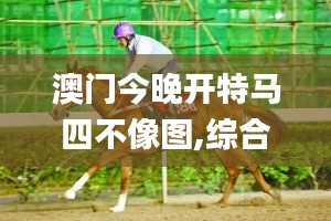 澳門今晚開特馬四不像圖,綜合數(shù)據(jù)解釋說明_特別版RLV548.92