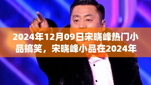 宋曉峰2024年12月9日小品爆笑狂歡，笑料不斷，魅力無限！