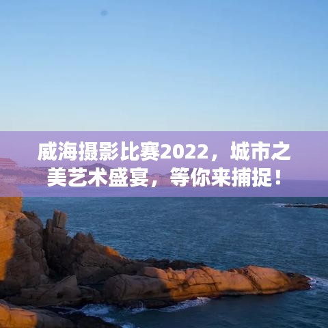 威海攝影比賽2022，城市之美藝術(shù)盛宴，等你來捕捉！