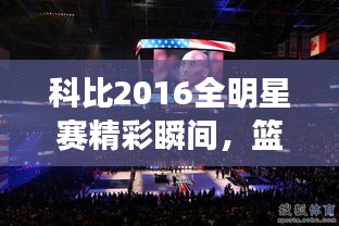 科比2016全明星賽精彩瞬間，籃球傳奇永垂不朽的圖片回顧