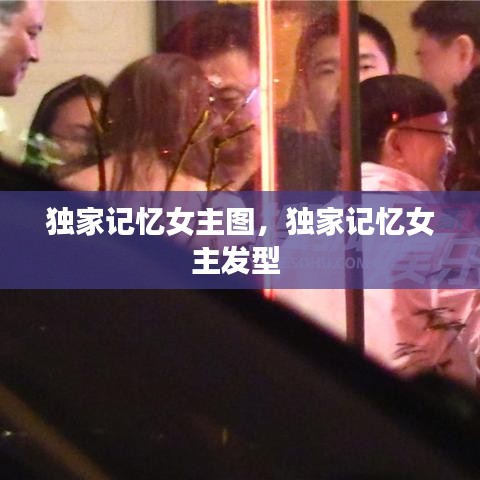 獨家記憶女主圖，獨家記憶女主發(fā)型 