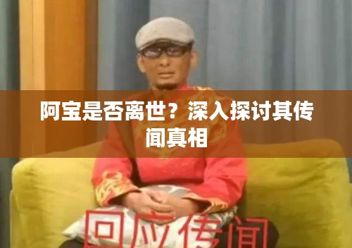 阿寶是否離世？深入探討其傳聞真相