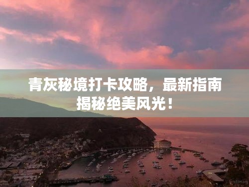 青灰秘境打卡攻略，最新指南揭秘絕美風(fēng)光！