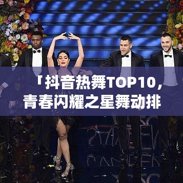 「抖音熱舞TOP10，青春閃耀之星舞動(dòng)排行榜」