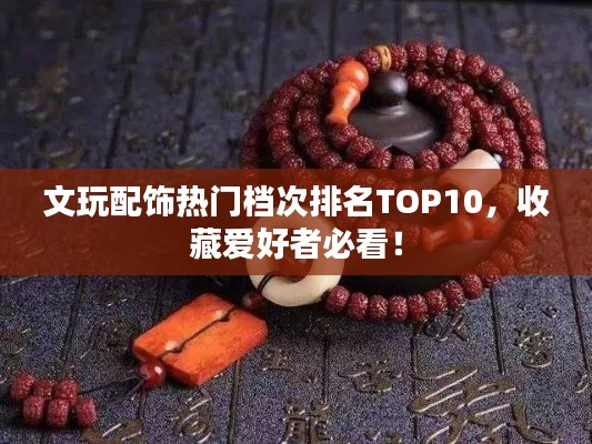 文玩配飾熱門檔次排名TOP10，收藏愛好者必看！