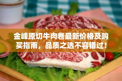 金峰原切牛肉卷最新價格及購買指南，品質(zhì)之選不容錯過！