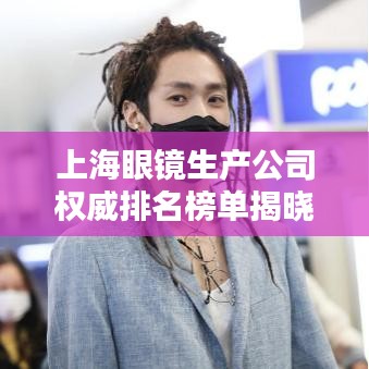 上海眼鏡生產(chǎn)公司權威排名榜單揭曉！