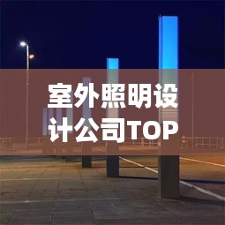室外照明設(shè)計公司TOP榜，權(quán)威排名一網(wǎng)打盡