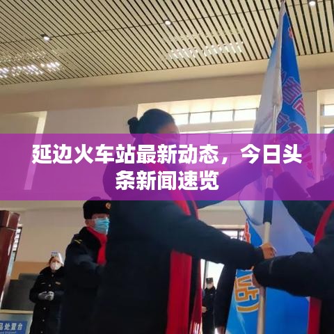 延邊火車站最新動(dòng)態(tài)，今日頭條新聞速覽