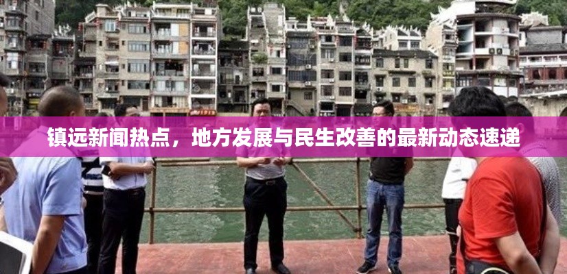 鎮(zhèn)遠(yuǎn)新聞熱點(diǎn)，地方發(fā)展與民生改善的最新動(dòng)態(tài)速遞