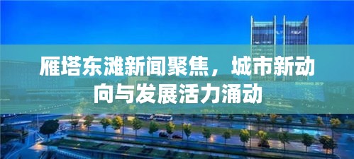 雁塔東灘新聞聚焦，城市新動向與發(fā)展活力涌動