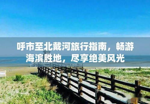 呼市至北戴河旅行指南，暢游海濱勝地，盡享絕美風(fēng)光