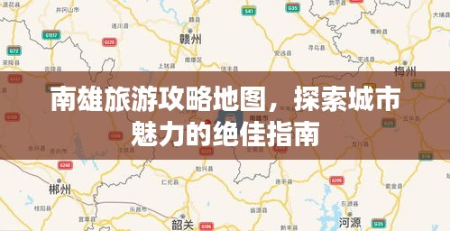 南雄旅游攻略地圖，探索城市魅力的絕佳指南