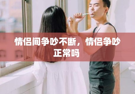 情侶間爭(zhēng)吵不斷，情侶爭(zhēng)吵正常嗎 