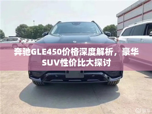 奔馳GLE450價(jià)格深度解析，豪華SUV性?xún)r(jià)比大探討