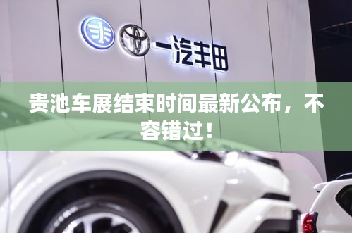 貴池車展結(jié)束時間最新公布，不容錯過！
