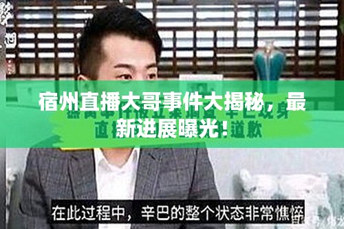 宿州直播大哥事件大揭秘，最新進展曝光！
