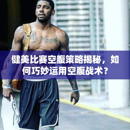 健美比賽空腹策略揭秘，如何巧妙運用空腹戰(zhàn)術？