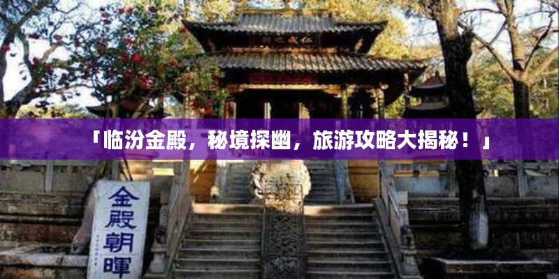 「臨汾金殿，秘境探幽，旅游攻略大揭秘！」