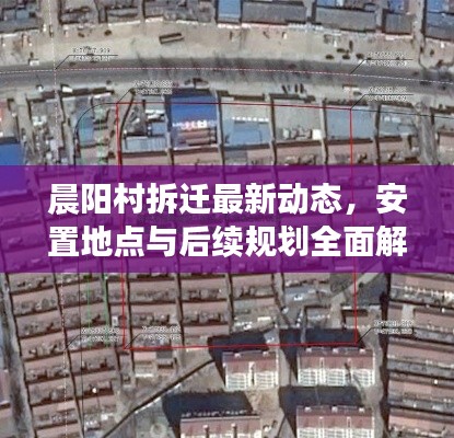 晨陽(yáng)村拆遷最新動(dòng)態(tài)，安置地點(diǎn)與后續(xù)規(guī)劃全面解析