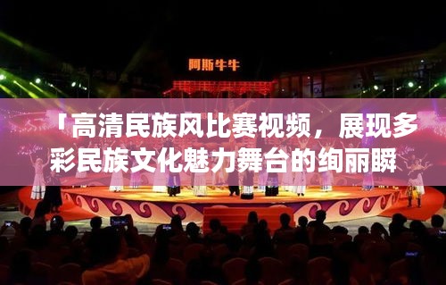 「高清民族風(fēng)比賽視頻，展現(xiàn)多彩民族文化魅力舞臺的絢麗瞬間」