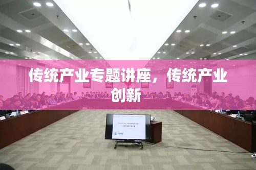 傳統(tǒng)產(chǎn)業(yè)專題講座，傳統(tǒng)產(chǎn)業(yè)創(chuàng)新 