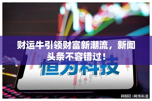 財(cái)運(yùn)牛引領(lǐng)財(cái)富新潮流，新聞?lì)^條不容錯(cuò)過！