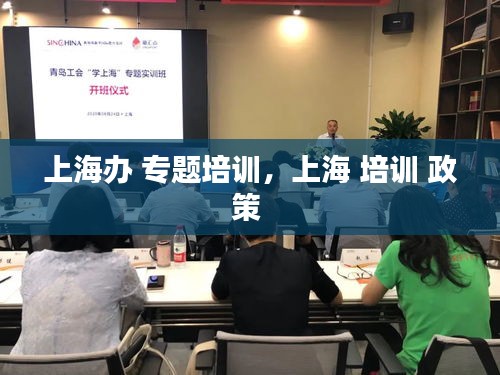 上海辦 專題培訓(xùn)，上海 培訓(xùn) 政策 