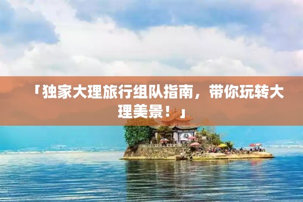 「獨(dú)家大理旅行組隊(duì)指南，帶你玩轉(zhuǎn)大理美景！」