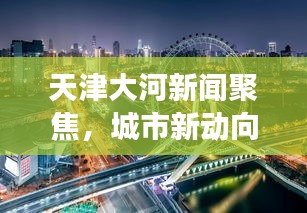 天津大河新聞聚焦，城市新動向與發(fā)展熱點一網(wǎng)打盡