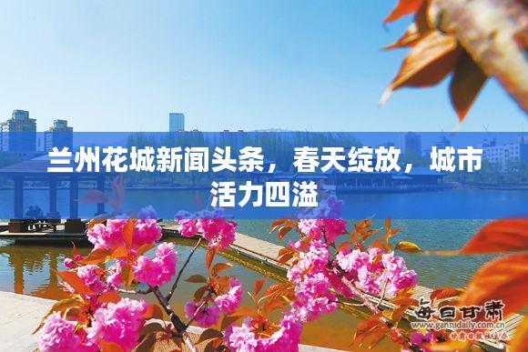 蘭州花城新聞?lì)^條，春天綻放，城市活力四溢