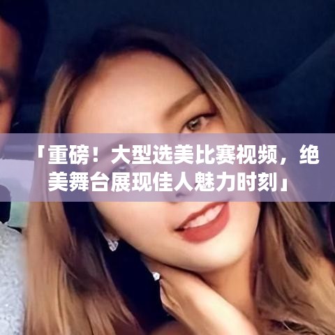 「重磅！大型選美比賽視頻，絕美舞臺(tái)展現(xiàn)佳人魅力時(shí)刻」