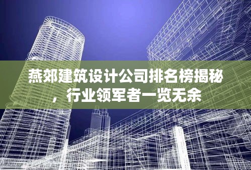燕郊建筑設(shè)計(jì)公司排名榜揭秘，行業(yè)領(lǐng)軍者一覽無(wú)余