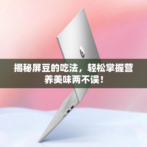 揭秘屏豆的吃法，輕松掌握營養(yǎng)美味兩不誤！