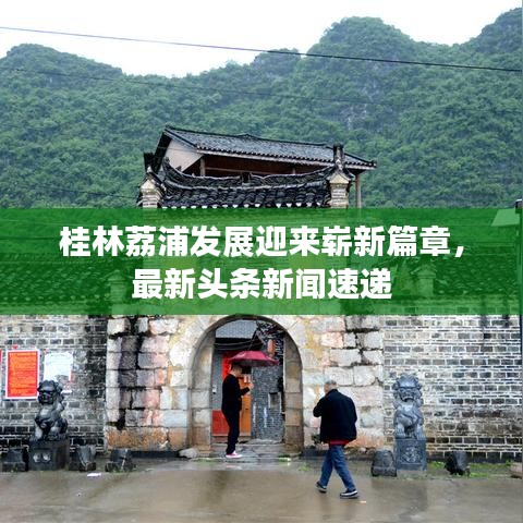 桂林荔浦發(fā)展迎來嶄新篇章，最新頭條新聞速遞