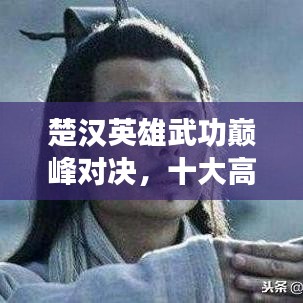 楚漢英雄武功巔峰對(duì)決，十大高手排名榜單揭曉！