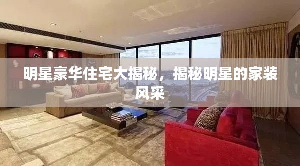 明星豪華住宅大揭秘，揭秘明星的家裝風采