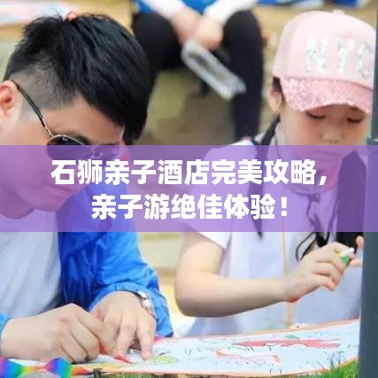 石獅親子酒店完美攻略，親子游絕佳體驗(yàn)！